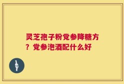 灵芝孢子粉党参降糖方？党参泡酒配什么好