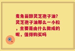麦角甾醇灵芝孢子油？灵芝孢子油那么一小粒，主要是由什么做成的呢，值得购买吗