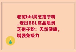 老挝bbl灵芝孢子粉_老挝BBL高品质灵芝孢子粉：天然健康，增强免疫力