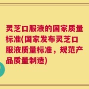 灵芝口服液的国家质量标准(国家发布灵芝口服液质量标准，规范产品质量制造)