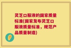 灵芝口服液的国家质量标准(国家发布灵芝口服液质量标准，规范产品质量制造)