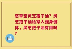 慈草堂灵芝孢子油？灵芝孢子油给家人强身健体，灵芝孢子油有用吗？
