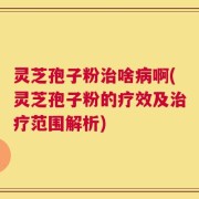 灵芝孢子粉治啥病啊(灵芝孢子粉的疗效及治疗范围解析)