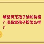 破壁灵芝孢子油的价格？泓品堂孢子粉怎么样？