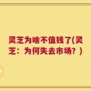 灵芝为啥不值钱了(灵芝：为何失去市场？)