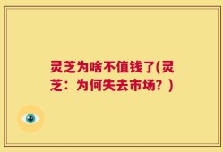 灵芝为啥不值钱了(灵芝：为何失去市场？)