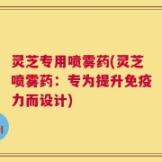 灵芝专用喷雾药(灵芝喷雾药：专为提升免疫力而设计)