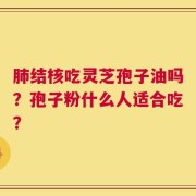 肺结核吃灵芝孢子油吗？孢子粉什么人适合吃？