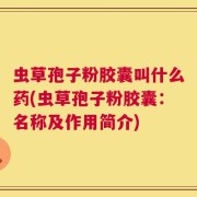虫草孢子粉胶囊叫什么药(虫草孢子粉胶囊：名称及作用简介)