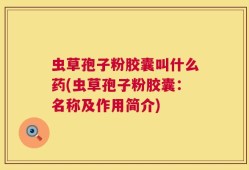 虫草孢子粉胶囊叫什么药(虫草孢子粉胶囊：名称及作用简介)