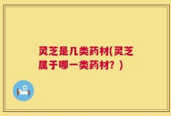 灵芝是几类药材(灵芝属于哪一类药材？)