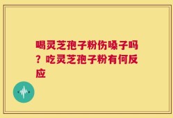 喝灵芝孢子粉伤嗓子吗？吃灵芝孢子粉有何反应