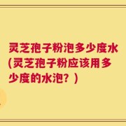 灵芝孢子粉泡多少度水(灵芝孢子粉应该用多少度的水泡？)