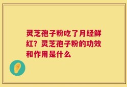 灵芝孢子粉吃了月经鲜红？灵芝孢子粉的功效和作用是什么