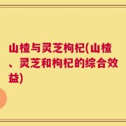 山楂与灵芝枸杞(山楂、灵芝和枸杞的综合效益)