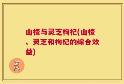 山楂与灵芝枸杞(山楂、灵芝和枸杞的综合效益)