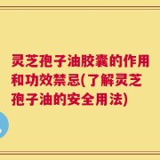 灵芝孢子油胶囊的作用和功效禁忌(了解灵芝孢子油的安全用法)