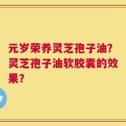 元岁荣养灵芝孢子油？灵芝孢子油软胶囊的效果？