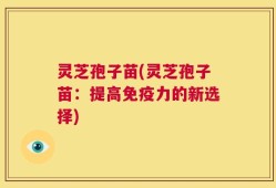 灵芝孢子苗(灵芝孢子苗：提高免疫力的新选择)