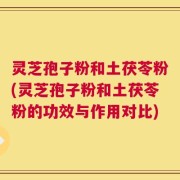 灵芝孢子粉和土茯苓粉(灵芝孢子粉和土茯苓粉的功效与作用对比)