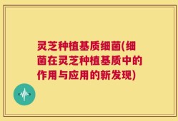 灵芝种植基质细菌(细菌在灵芝种植基质中的作用与应用的新发现)
