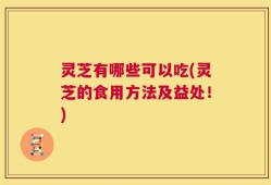 灵芝有哪些可以吃(灵芝的食用方法及益处！)