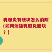 乳腺炎有硬块怎么消除(如何消除乳腺炎硬块？)