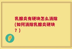 乳腺炎有硬块怎么消除(如何消除乳腺炎硬块？)