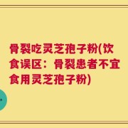 骨裂吃灵芝孢子粉(饮食误区：骨裂患者不宜食用灵芝孢子粉)