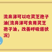 流鼻涕可以吃灵芝孢子油(流鼻涕可食用灵芝孢子油，改善呼吸道状况)