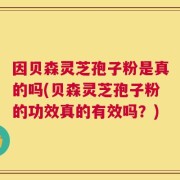 因贝森灵芝孢子粉是真的吗(贝森灵芝孢子粉的功效真的有效吗？)