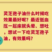 灵芝孢子油什么时候吃效果最好呢？最近低血压一起床就头晕、想吐，想试一下吃灵芝孢子油，有效果吗？