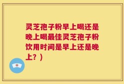 灵芝孢子粉早上喝还是晚上喝最佳灵芝孢子粉饮用时间是早上还是晚上？)