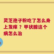 灵芝孢子粉吃了怎么身上发痒 ？甲状腺这个病怎么治