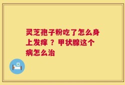 灵芝孢子粉吃了怎么身上发痒 ？甲状腺这个病怎么治