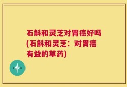 石斛和灵芝对胃癌好吗(石斛和灵芝：对胃癌有益的草药)