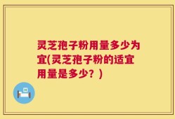 灵芝孢子粉用量多少为宜(灵芝孢子粉的适宜用量是多少？)