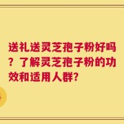 送礼送灵芝孢子粉好吗？了解灵芝孢子粉的功效和适用人群？