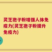 灵芝孢子粉增强人体免疫力(灵芝孢子粉提升免疫力)