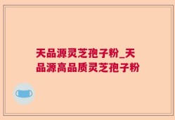 天品源灵芝孢子粉_天品源高品质灵芝孢子粉