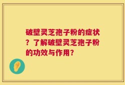 破壁灵芝孢子粉的症状？了解破壁灵芝孢子粉的功效与作用？