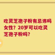 吃灵芝孢子粉有忌讳吗女性？20岁可以吃灵芝孢子粉吗？
