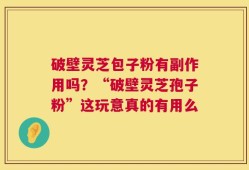 破壁灵芝包子粉有副作用吗？“破壁灵芝孢子粉”这玩意真的有用么