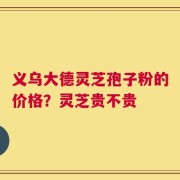 义乌大德灵芝孢子粉的价格？灵芝贵不贵