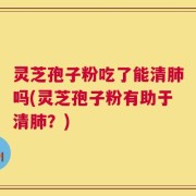 灵芝孢子粉吃了能清肺吗(灵芝孢子粉有助于清肺？)