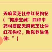 天麻灵芝杜仲红花枸杞(“健康宝藏：四种中药材搭配天麻灵芝杜仲红花枸杞，助你养生保健！”)