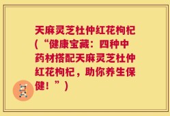 天麻灵芝杜仲红花枸杞(“健康宝藏：四种中药材搭配天麻灵芝杜仲红花枸杞，助你养生保健！”)