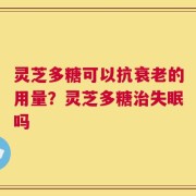灵芝多糖可以抗衰老的用量？灵芝多糖治失眠吗