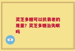 灵芝多糖可以抗衰老的用量？灵芝多糖治失眠吗