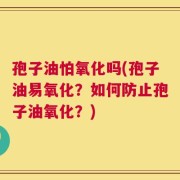 孢子油怕氧化吗(孢子油易氧化？如何防止孢子油氧化？)
